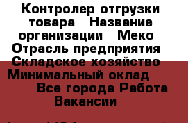 Контролер отгрузки товара › Название организации ­ Меко › Отрасль предприятия ­ Складское хозяйство › Минимальный оклад ­ 25 000 - Все города Работа » Вакансии   